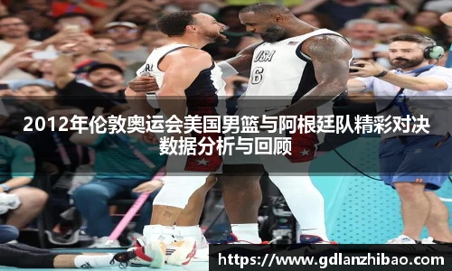 2012年伦敦奥运会美国男篮与阿根廷队精彩对决数据分析与回顾